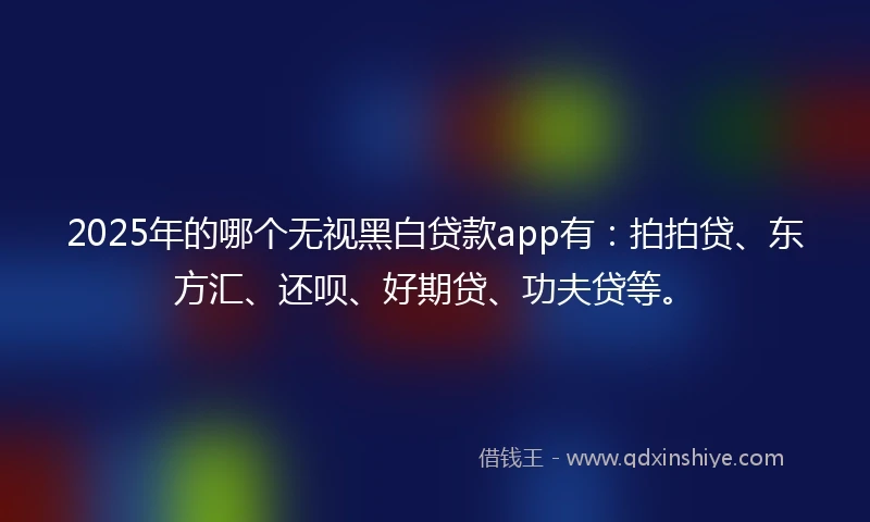 2025年的哪个无视黑白贷款app有：拍拍贷、东方汇、还呗、好期贷、功夫贷等。