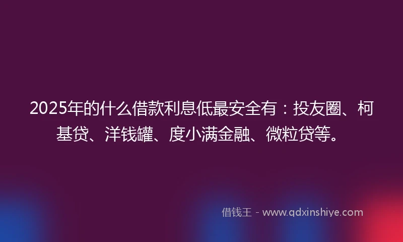 2025年的什么借款利息低最安全有：投友圈、柯基贷、洋钱罐、度小满金融、微粒贷等。
