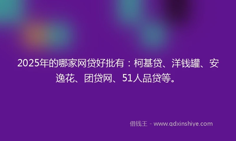 2025年的哪家网贷好批有：柯基贷、洋钱罐、安逸花、团贷网、51人品贷等。