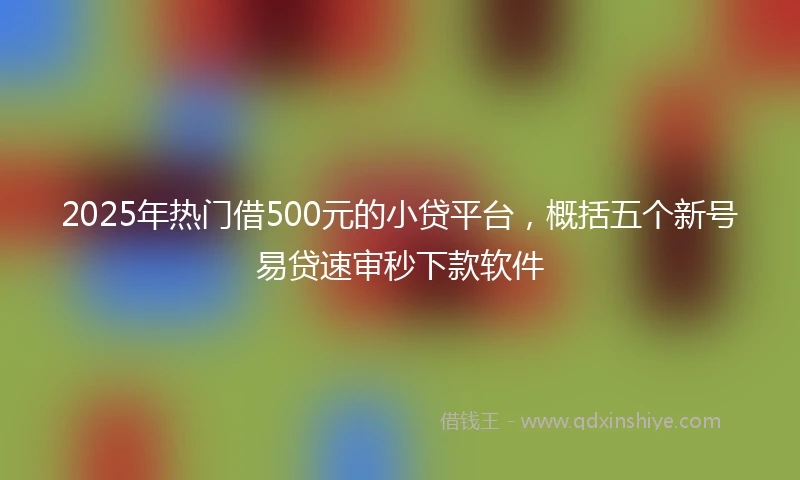 2025年热门借500元的小贷平台,概括五个新号易贷速审秒下款软件