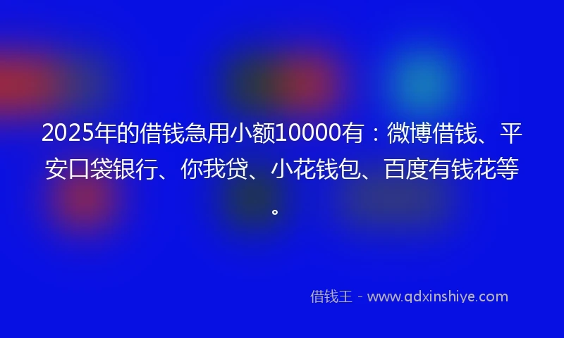 2025年的借钱急用小额10000有：微博借钱、平安口袋银行、你我贷、小花钱包、百度有钱花等。