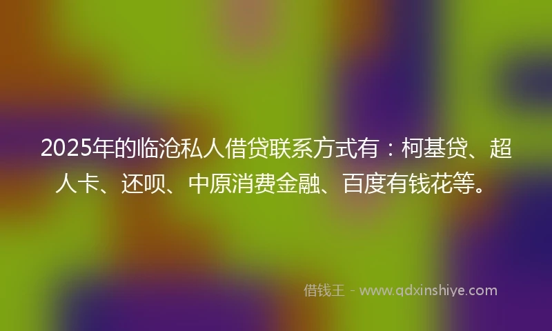2025年的临沧私人借贷联系方式有：柯基贷、超人卡、还呗、中原消费金融、百度有钱花等。