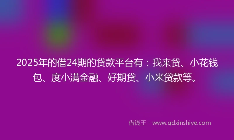2025年的借24期的贷款平台有:我来贷、小花钱包、度小满金融、好期贷、小米贷款等。