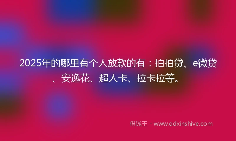2025年的哪里有个人放款的有：拍拍贷、e微贷、安逸花、超人卡、拉卡拉等。