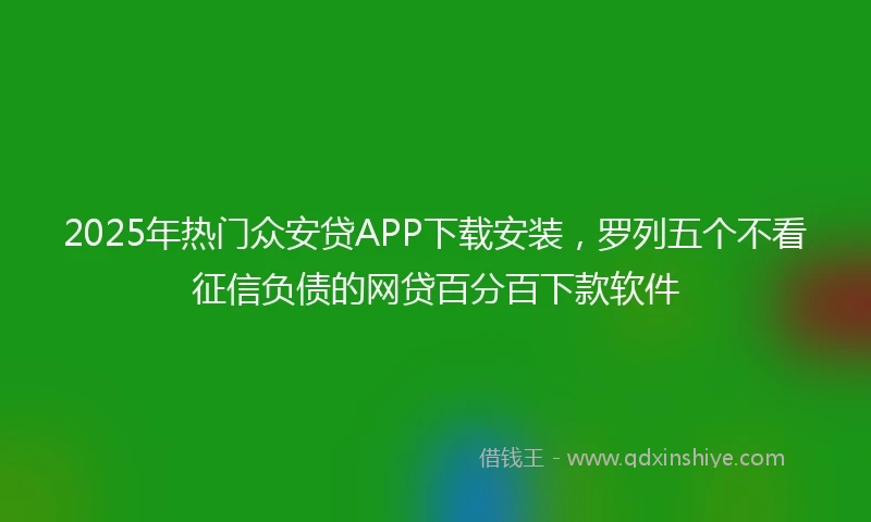 2025年热门众安贷APP下载安装，罗列五个不看征信负债的网贷百分百下款软件