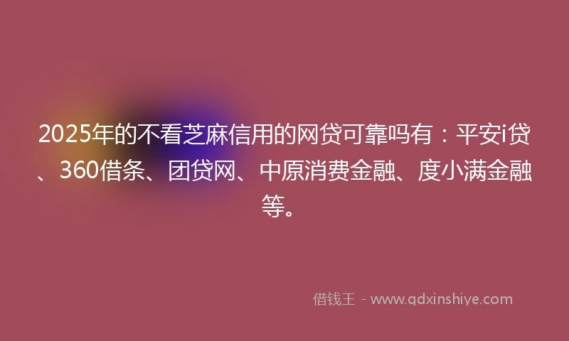 2025年的不看芝麻信用的网贷可靠吗有:平安i贷、360借条、团贷网、中原消费金融、度小满金融等。