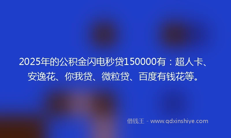 2025年的公积金闪电秒贷150000有：超人卡、安逸花、你我贷、微粒贷、百度有钱花等。