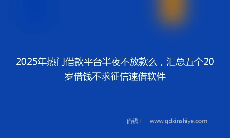 2025年热门借款平台半夜不放款么，汇总五个20岁借钱不求征信速借软件