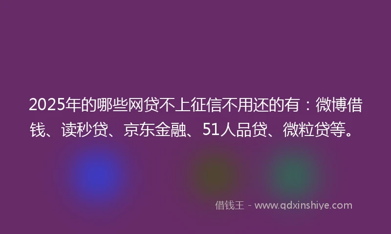 2025年的哪些网贷不上征信不用还的有：微博借钱、读秒贷、京东金融、51人品贷、微粒贷等。