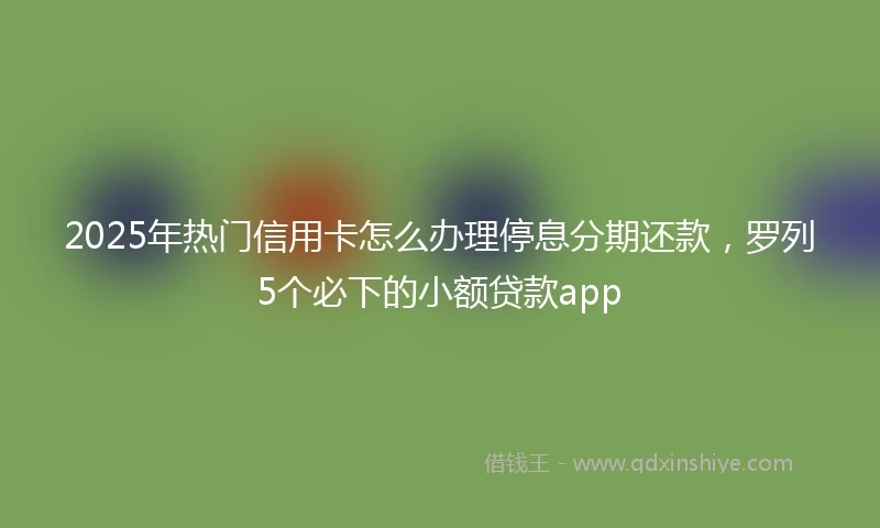 2025年热门信用卡怎么办理停息分期还款，罗列5个必下的小额贷款app