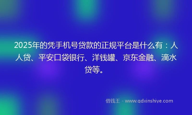 2025年的凭手机号贷款的正规平台是什么有：人人贷、平安口袋银行、洋钱罐、京东金融、滴水贷等。