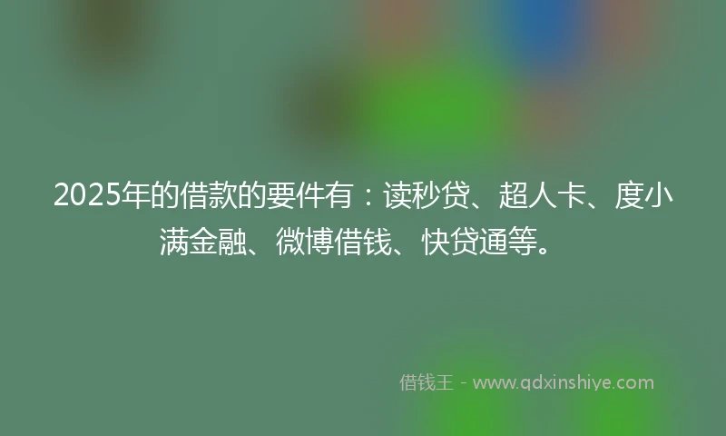2025年的借款的要件有：读秒贷、超人卡、度小满金融、微博借钱、快贷通等。