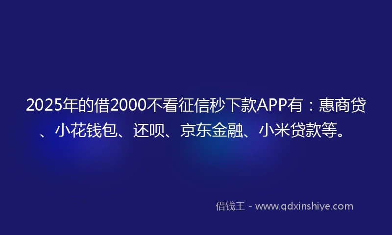 2025年的借2000不看征信秒下款APP有：惠商贷、小花钱包、还呗、京东金融、小米贷款等。