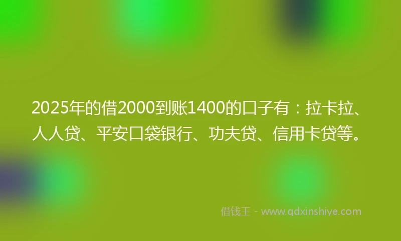 2025年的借2000到账1400的口子有:拉卡拉、人人贷、平安口袋银行、功夫贷、信用卡贷等。