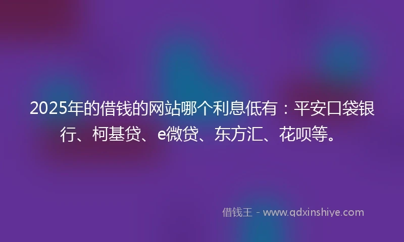 2025年的借钱的网站哪个利息低有：平安口袋银行、柯基贷、e微贷、东方汇、花呗等。