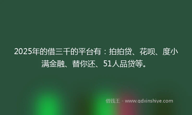 2025年的借三千的平台有：拍拍贷、花呗、度小满金融、替你还、51人品贷等。