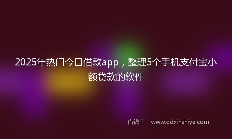 2025年热门今日借款app,整理5个手机支付宝小额贷款的软件