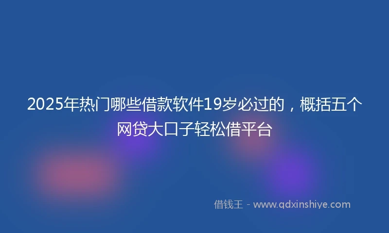 2025年热门哪些借款软件19岁必过的，概括五个网贷大口子轻松借平台