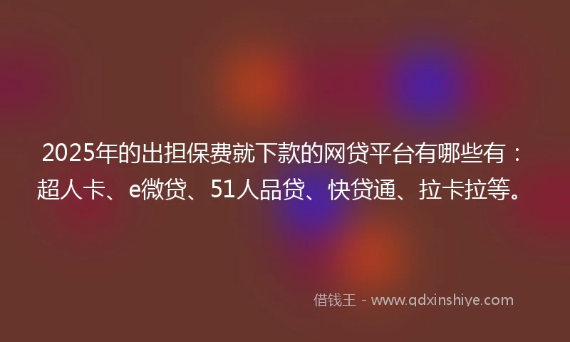 2025年的出担保费就下款的网贷平台有哪些有：超人卡、e微贷、51人品贷、快贷通、拉卡拉等。