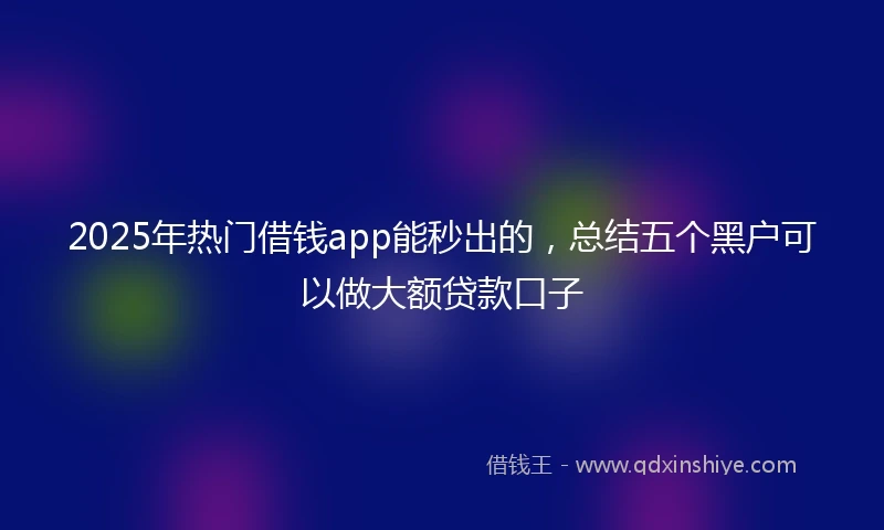 2025年热门借钱app能秒出的，总结五个黑户可以做大额贷款口子