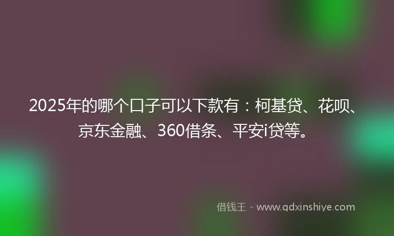 2025年的哪个口子可以下款有：柯基贷、花呗、京东金融、360借条、平安i贷等。