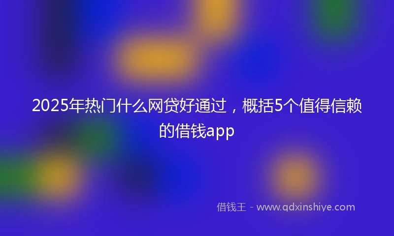 2025年热门什么网贷好通过，概括5个值得信赖的借钱app