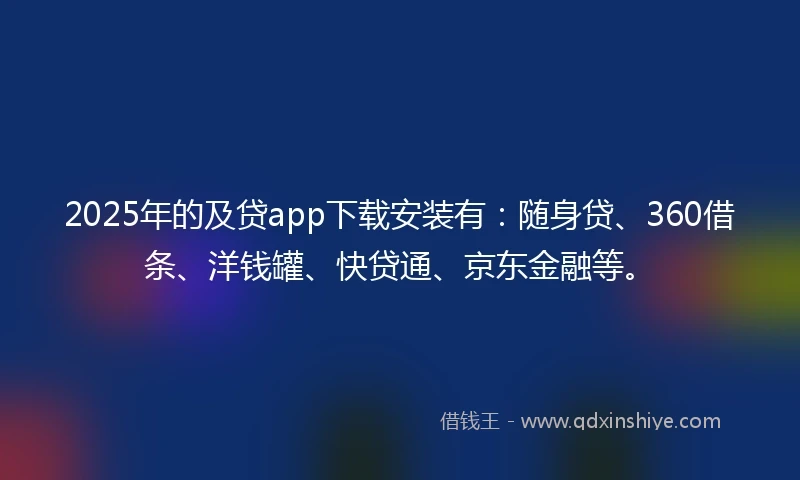 2025年的及贷app下载安装有：随身贷、360借条、洋钱罐、快贷通、京东金融等。