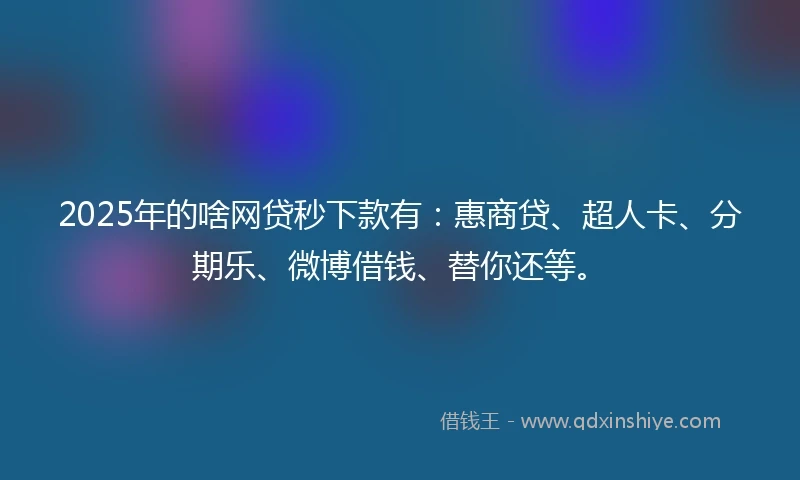 2025年的啥网贷秒下款有：惠商贷、超人卡、分期乐、微博借钱、替你还等。