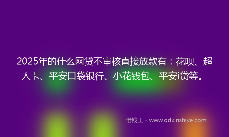 2025年的什么网贷不审核直接放款有：花呗、超人卡、平安口袋银行、小花钱包、平安i贷等。