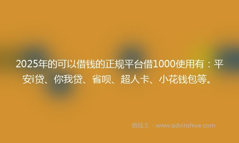 2025年的可以借钱的正规平台借1000使用有：平安i贷、你我贷、省呗、超人卡、小花钱包等。