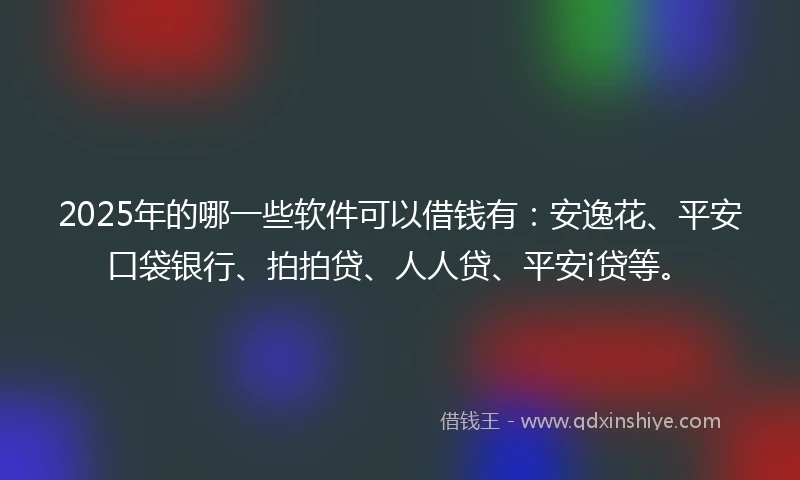 2025年的哪一些软件可以借钱有：安逸花、平安口袋银行、拍拍贷、人人贷、平安i贷等。