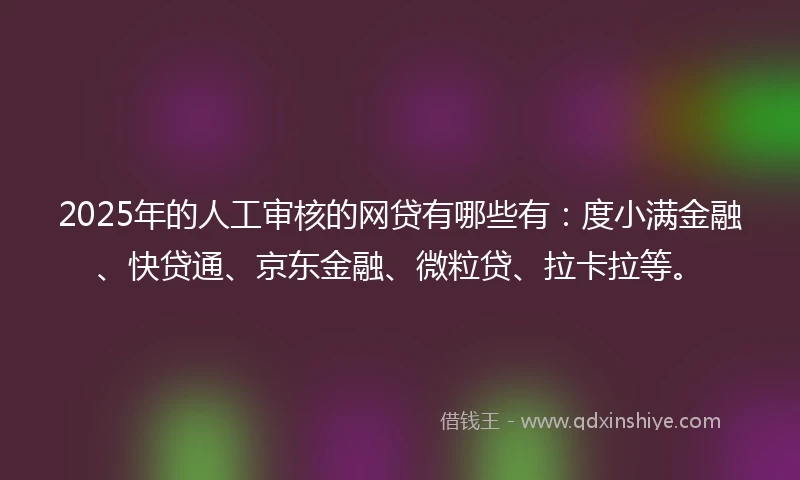 2025年的人工审核的网贷有哪些有:度小满金融、快贷通、京东金融、微粒贷、拉卡拉等。