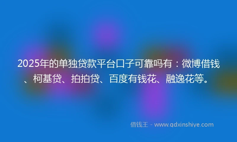 2025年的单独贷款平台口子可靠吗有：微博借钱、柯基贷、拍拍贷、百度有钱花、融逸花等。