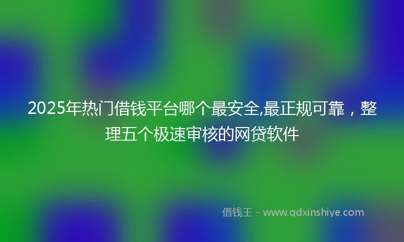 2025年热门借钱平台哪个最安全,最正规可靠，整理五个极速审核的网贷软件
