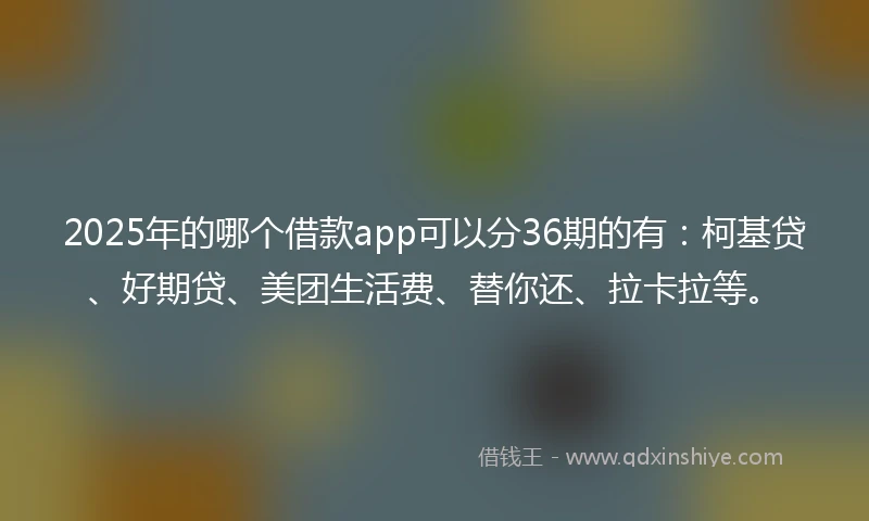 2025年的哪个借款app可以分36期的有：柯基贷、好期贷、美团生活费、替你还、拉卡拉等。
