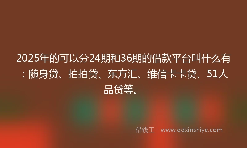 2025年的可以分24期和36期的借款平台叫什么有：随身贷、拍拍贷、东方汇、维信卡卡贷、51人品贷等。