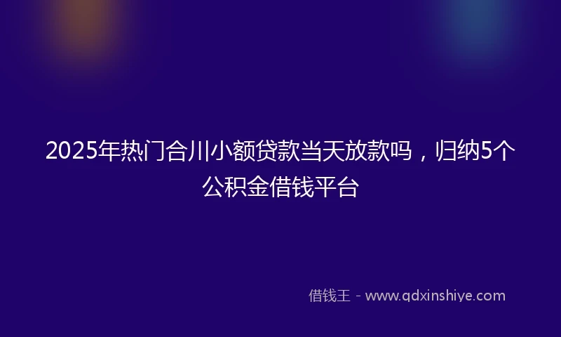 2025年热门合川小额贷款当天放款吗，归纳5个公积金借钱平台