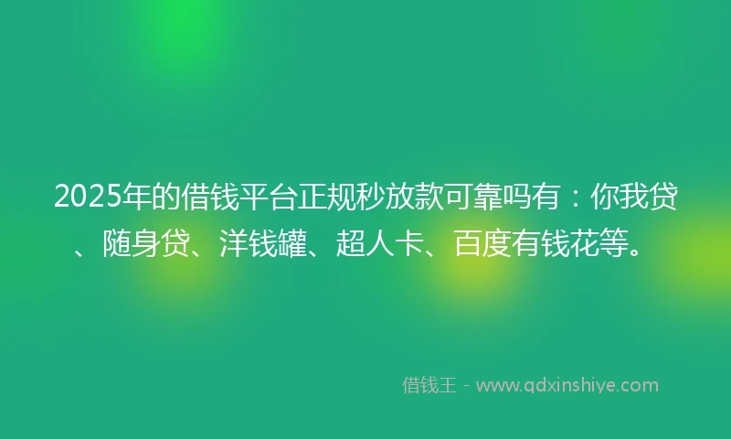 2025年的借钱平台正规秒放款可靠吗有：你我贷、随身贷、洋钱罐、超人卡、百度有钱花等。