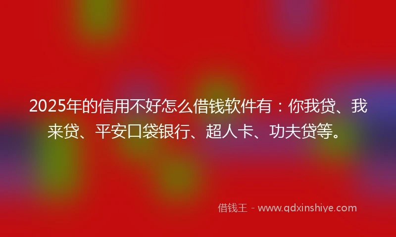 2025年的信用不好怎么借钱软件有：你我贷、我来贷、平安口袋银行、超人卡、功夫贷等。