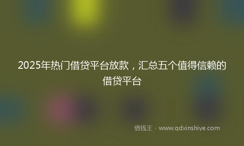 2025年热门借贷平台放款，汇总五个值得信赖的借贷平台