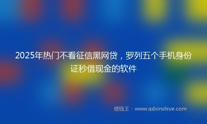 2025年热门不看征信黑网贷，罗列五个手机身份证秒借现金的软件