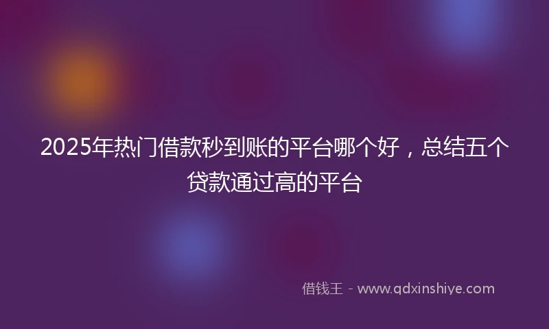 2025年热门借款秒到账的平台哪个好，总结五个贷款通过高的平台