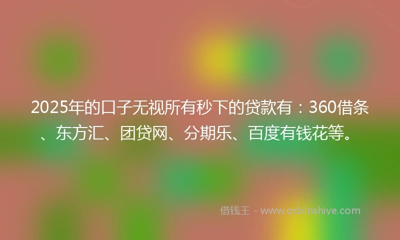 2025年的口子无视所有秒下的贷款有：360借条、东方汇、团贷网、分期乐、百度有钱花等。