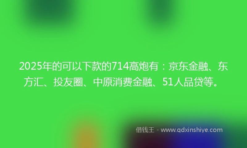 2025年的可以下款的714高炮有：京东金融、东方汇、投友圈、中原消费金融、51人品贷等。