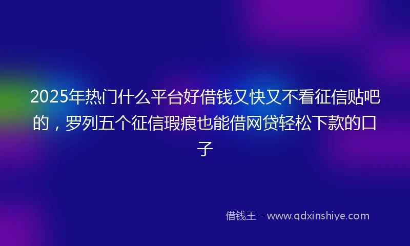 2025年热门什么平台好借钱又快又不看征信贴吧的，罗列五个征信瑕疵也能借网贷轻松下款的口子