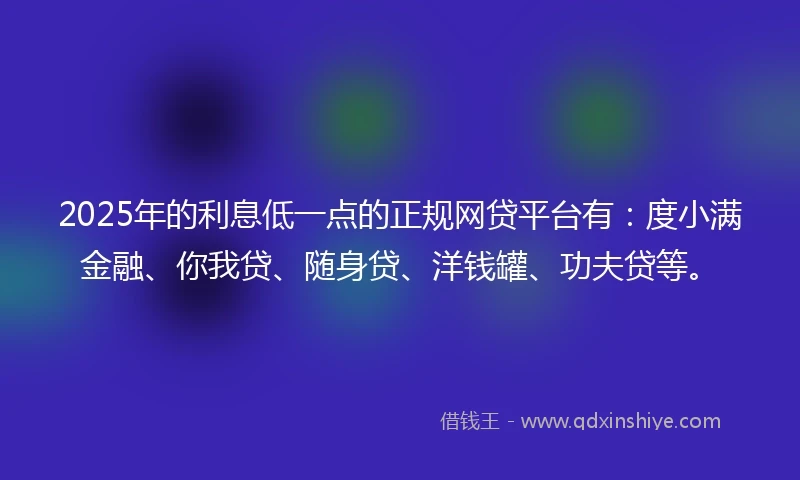 2025年的利息低一点的正规网贷平台有：度小满金融、你我贷、随身贷、洋钱罐、功夫贷等。
