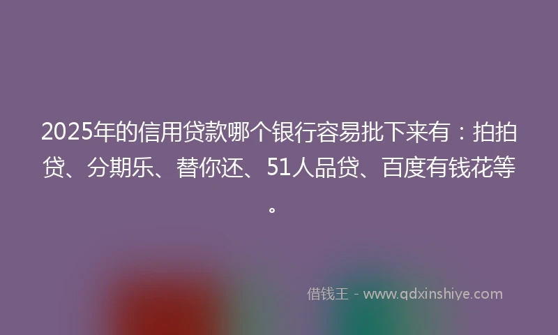 2025年的信用贷款哪个银行容易批下来有：拍拍贷、分期乐、替你还、51人品贷、百度有钱花等。