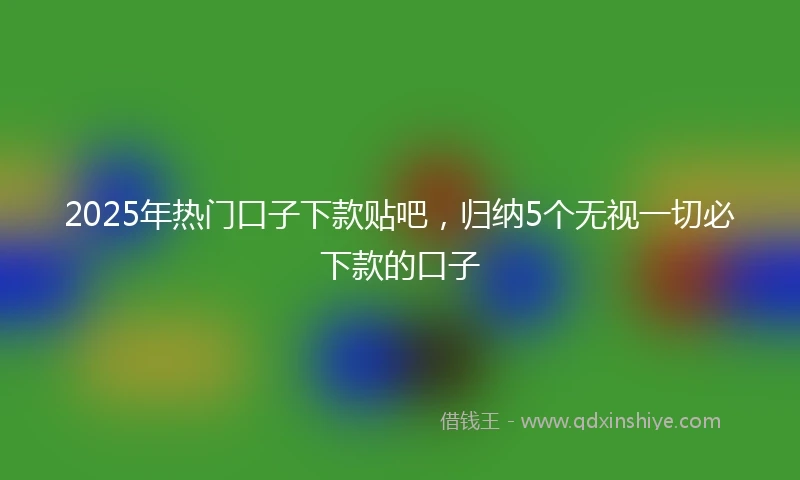 2025年热门口子下款贴吧，归纳5个无视一切必下款的口子