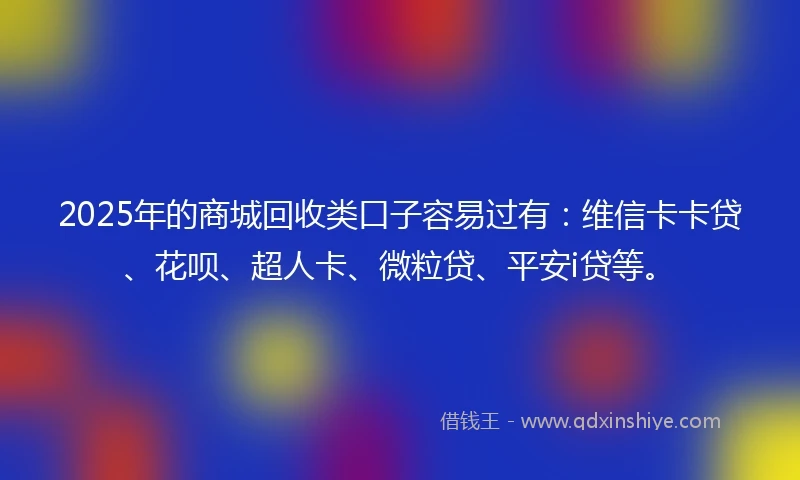 2025年的商城回收类口子容易过有：维信卡卡贷、花呗、超人卡、微粒贷、平安i贷等。