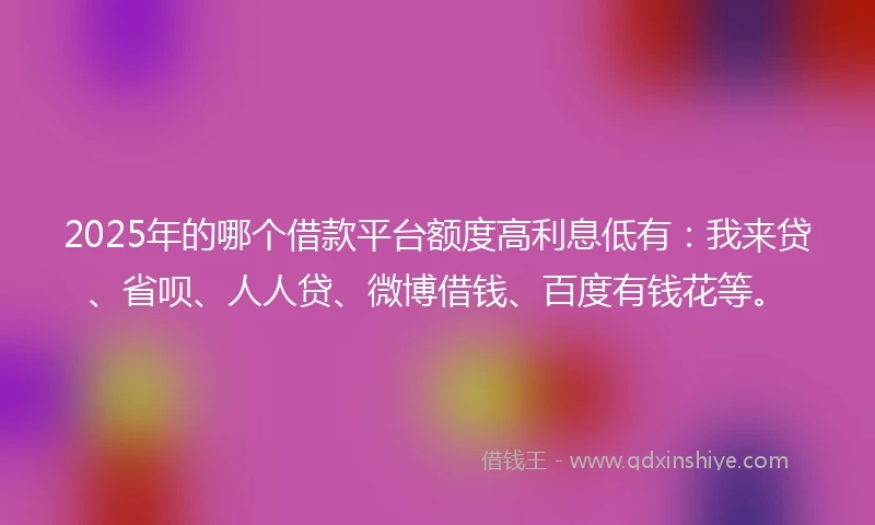 2025年的哪个借款平台额度高利息低有：我来贷、省呗、人人贷、微博借钱、百度有钱花等。